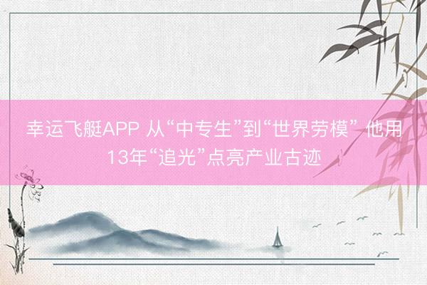 幸运飞艇APP 从“中专生”到“世界劳模” 他用13年“追光”点亮产业古迹