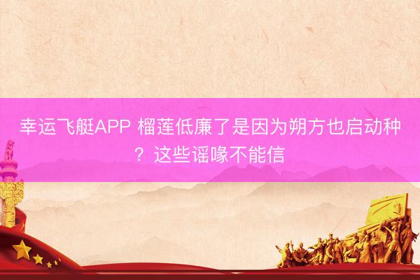 幸运飞艇APP 榴莲低廉了是因为朔方也启动种?这些谣喙不能信