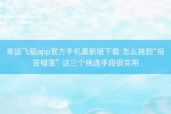 幸运飞艇app官方手机最新版下载 怎么挑到“报答榴莲” 这三个挑选手段很实用