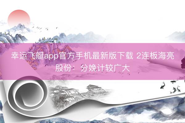 幸运飞艇app官方手机最新版下载 2连板海亮股份：分娩计较广大