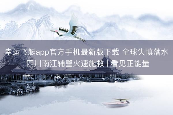 幸运飞艇app官方手机最新版下载 全球失慎落水 四川南江辅警火速施救 | 看见正能量