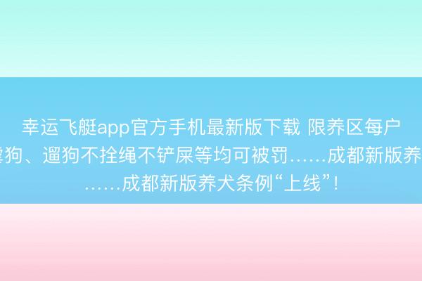 幸运飞艇app官方手机最新版下载 限养区每户限养1只犬，虐狗、遛狗不拴绳不铲屎等均可被罚……成都新版养犬条例“上线”！