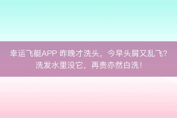 幸运飞艇APP 昨晚才洗头，今早头屑又乱飞？洗发水里没它，再贵亦然白洗！