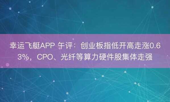 幸运飞艇APP 午评：创业板指低开高走涨0.63%，CPO、光纤等算力硬件股集体走强