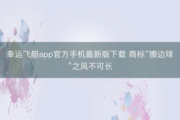 幸运飞艇app官方手机最新版下载 商标“擦边球”之风不可长