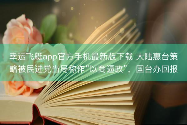 幸运飞艇app官方手机最新版下载 大陆惠台策略被民进党当局称作“以商逼政”，国台办回报