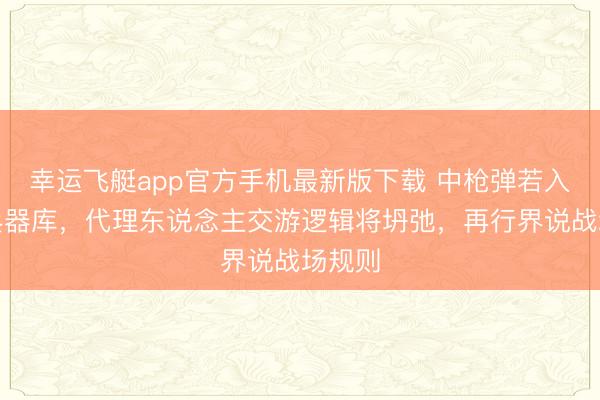 幸运飞艇app官方手机最新版下载 中枪弹若入惯例兵器库，代理东说念主交游逻辑将坍弛，再行界说战场规则
