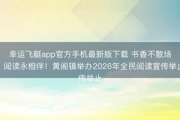 幸运飞艇app官方手机最新版下载 书香不散场,阅读永相伴!黄阁镇举办2026年全民阅读宣传举止