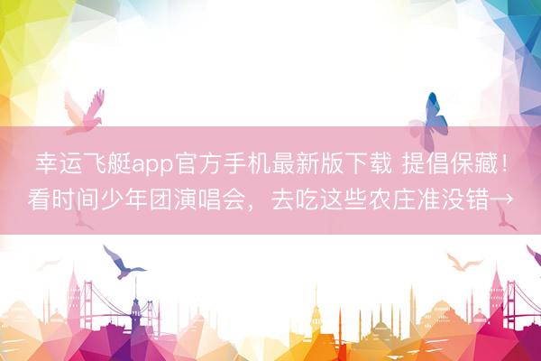 幸运飞艇app官方手机最新版下载 提倡保藏！看时间少年团演唱会，去吃这些农庄准没错→
