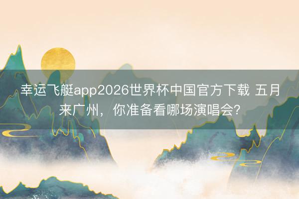 幸运飞艇app2026世界杯中国官方下载 五月来广州，<a href=