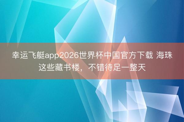 幸运飞艇app2026世界杯中国官方下载 海珠这些藏书楼，不错待足一整天