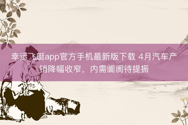 幸运飞艇app官方手机最新版下载 4月汽车产销降幅收窄，内需阛阓待提振