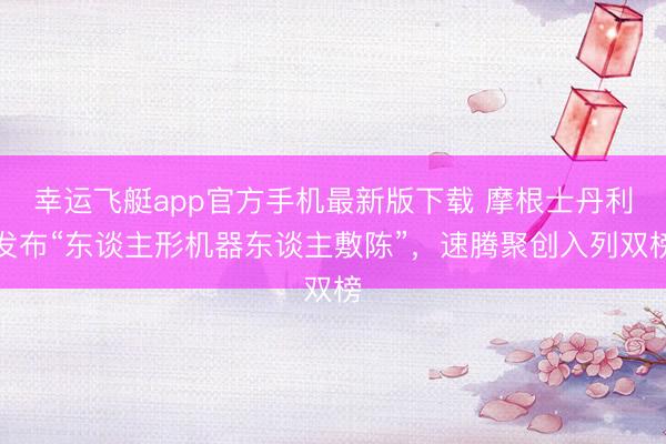 幸运飞艇app官方手机最新版下载 摩根士丹利发布“东谈主形机器东谈主敷陈”，速腾聚创入列双榜