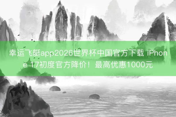 幸运飞艇app2026世界杯中国官方下载 iPhone 17初度官方降价！最高优惠1000元