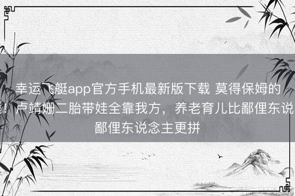 幸运飞艇app官方手机最新版下载 莫得保姆的权门生涯！卢靖姗二胎带娃全靠我方，养老育儿比鄙俚东说念主更拼