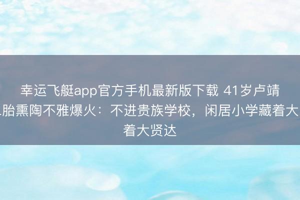 幸运飞艇app官方手机最新版下载 41岁卢靖姗二胎熏陶不雅爆火：不进贵族学校，闲居小学藏着大贤达
