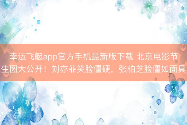 幸运飞艇app官方手机最新版下载 北京电影节生图大公开！刘亦菲笑脸僵硬，张柏芝脸僵如面具