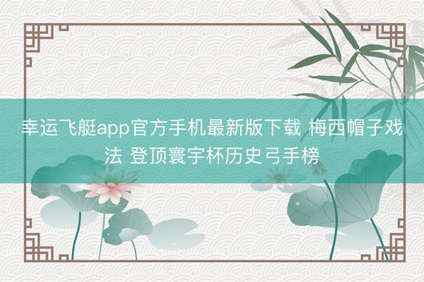 幸运飞艇app官方手机最新版下载 梅西帽子戏法 登顶寰宇杯历史弓手榜