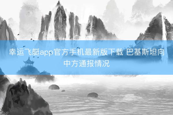 幸运飞艇app官方手机最新版下载 巴基斯坦向中方通报情况