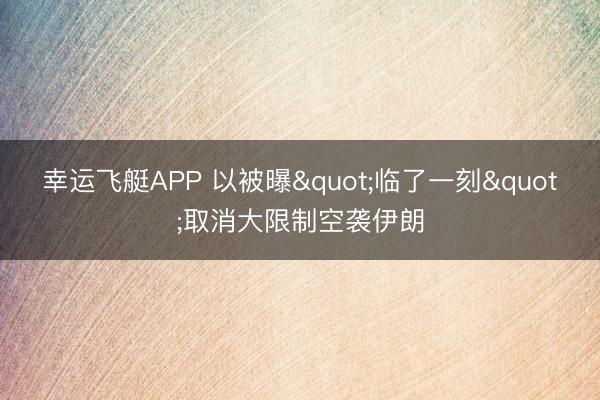 幸运飞艇APP 以被曝"临了一刻"取消大限制空袭伊朗