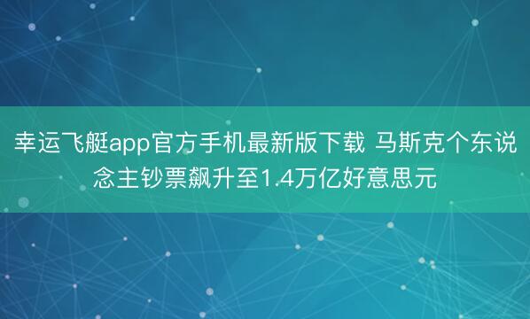 幸运飞艇app官方手机最新版下载 马斯克个东说念主钞票飙升至1.4万亿好意思元