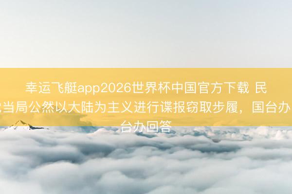 幸运飞艇app2026世界杯中国官方下载 民进党当局公然以大陆为主义进行谍报窃取步履，国台办回答