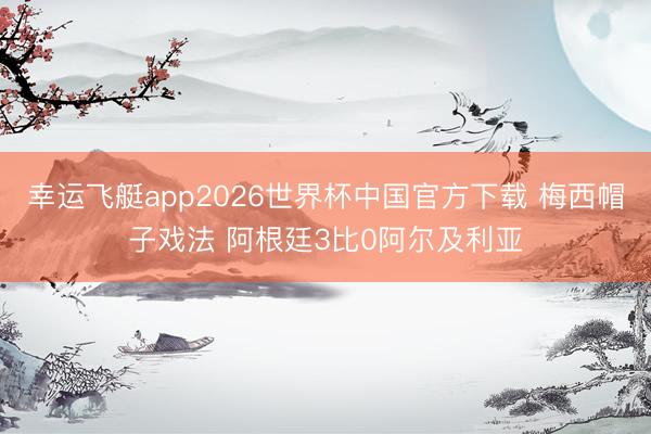 幸运飞艇app2026世界杯中国官方下载 梅西帽子戏法 阿根廷3比0阿尔及利亚