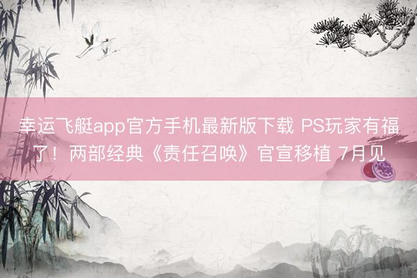 幸运飞艇app官方手机最新版下载 PS玩家有福了！两部经典《责任召唤》官宣移植 7月见