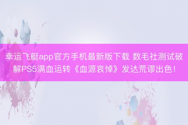 幸运飞艇app官方手机最新版下载 数毛社测试破解PS5满血运转《血源哀悼》发达荒谬出色！