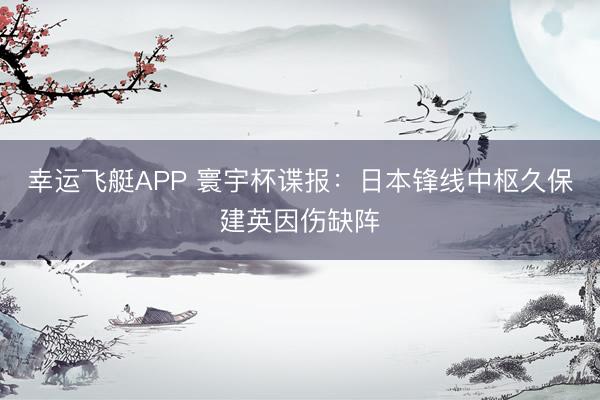 幸运飞艇APP 寰宇杯谍报：日本锋线中枢久保建英因伤缺阵